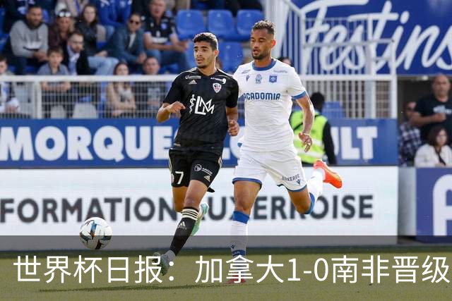 世界杯日报：加拿大1-0南非晋级创历史 韩国主帅洪明甫下课