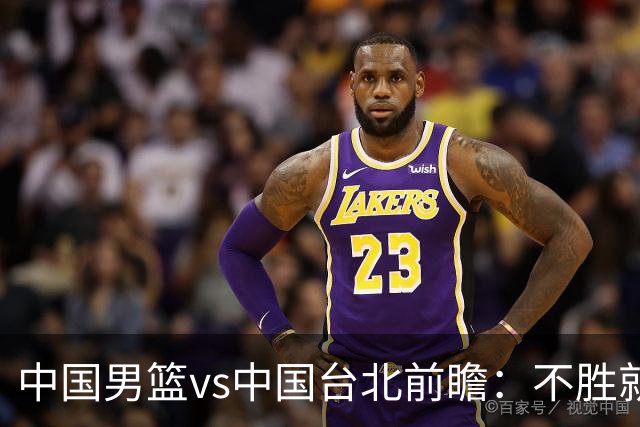 中国男篮vs中国台北前瞻：不胜就彻底出局，再战归化中锋已无退路