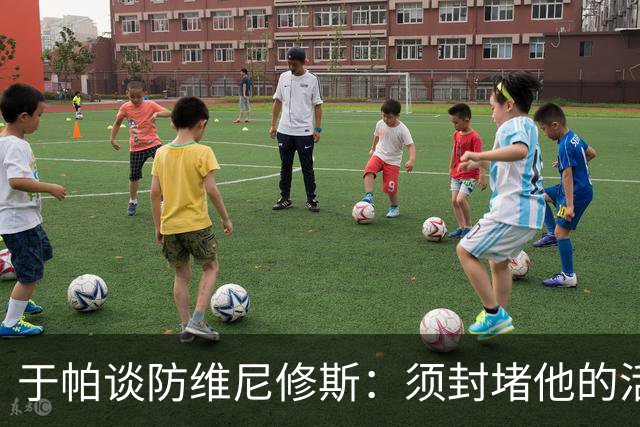 于帕谈防维尼修斯：须封堵他的活动空间 他常想把球带进禁区获点