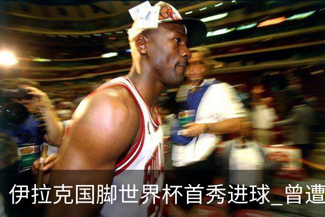 伊拉克国脚世界杯首秀进球 曾遭美国刁难被盘查7小时