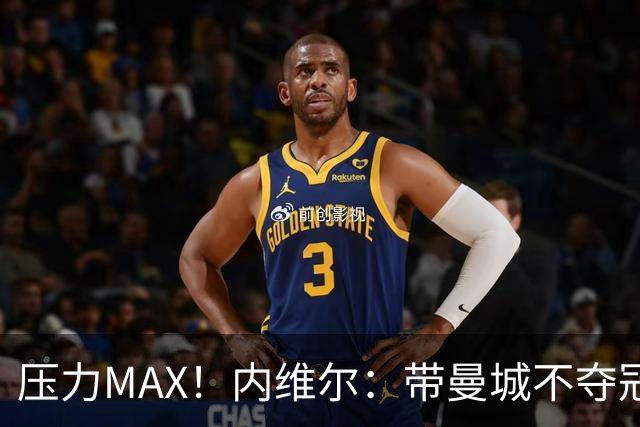 压力MAX！内维尔：带曼城不夺冠就无法接受，兵强马壮马帅得用好