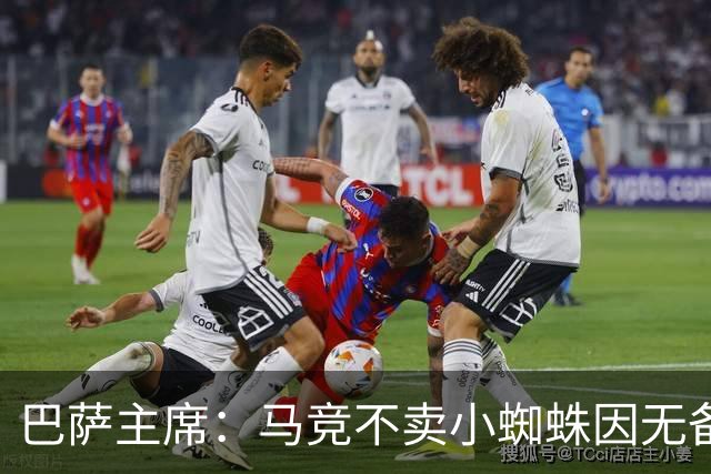 巴萨主席：马竞不卖小蜘蛛因无备选 有些人想挑起事端