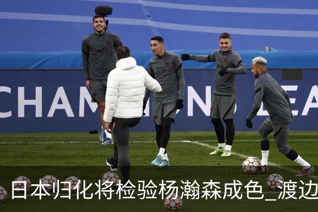 日本归化将检验杨瀚森成色 渡边：有实力击败中国男篮