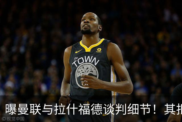 曝曼联与拉什福德谈判细节！其拒绝转会英超，拉爵被迫放弃签左翼
