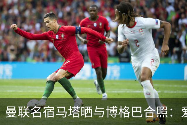 曼联名宿马塔晒与博格巴合照：爱你，我的朋友，很开心再次见到你
