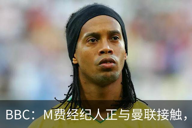 BBC：M费经纪人正与曼联接触，曼联只愿以他们认为合理的估值签人
